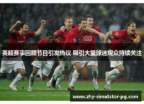 英超赛事回顾节目引发热议 吸引大量球迷观众持续关注 英超赛事回顾节目引发热议 吸引大量球迷观众持续关注