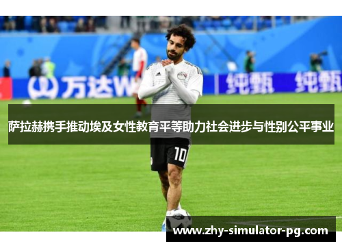 萨拉赫携手推动埃及女性教育平等助力社会进步与性别公平事业 萨拉赫携手推动埃及女性教育平等助力社会进步与性别公平事业