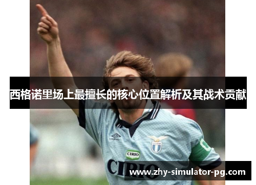 西格诺里场上最擅长的核心位置解析及其战术贡献 西格诺里场上最擅长的核心位置解析及其战术贡献