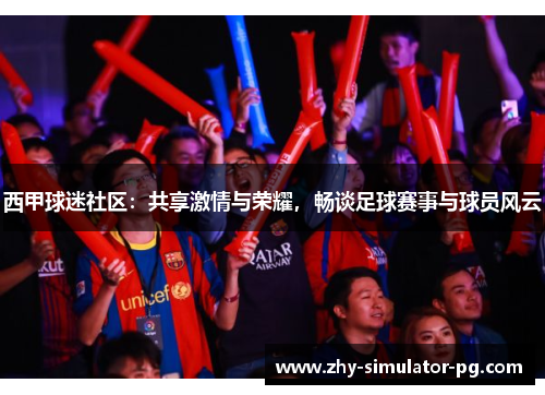 西甲球迷社区：共享激情与荣耀，畅谈足球赛事与球员风云