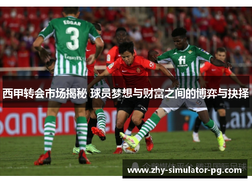 西甲转会市场揭秘 球员梦想与财富之间的博弈与抉择 西甲转会市场揭秘 球员梦想与财富之间的博弈与抉择