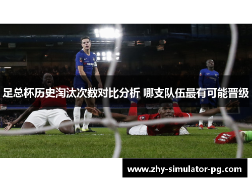 足总杯历史淘汰次数对比分析 哪支队伍最有可能晋级 足总杯历史淘汰次数对比分析 哪支队伍最有可能晋级