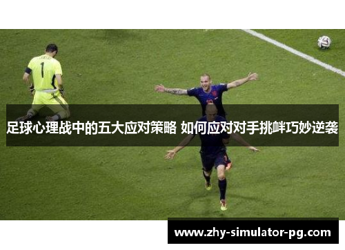 足球心理战中的五大应对策略 如何应对对手挑衅巧妙逆袭 足球心理战中的五大应对策略 如何应对对手挑衅巧妙逆袭