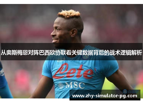 从奥斯梅恩对阵巴西欧协联看关键数据背后的战术逻辑解析