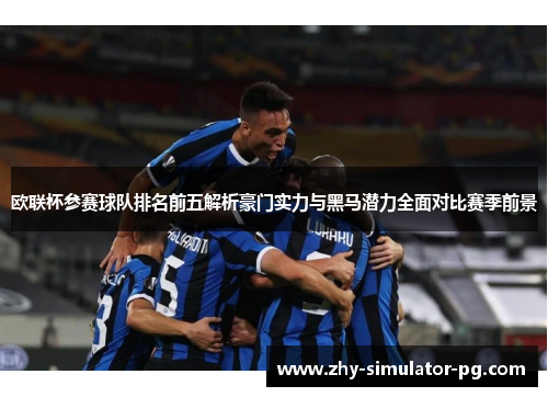 欧联杯参赛球队排名前五解析豪门实力与黑马潜力全面对比赛季前景 欧联杯参赛球队排名前五解析豪门实力与黑马潜力全面对比赛季前景