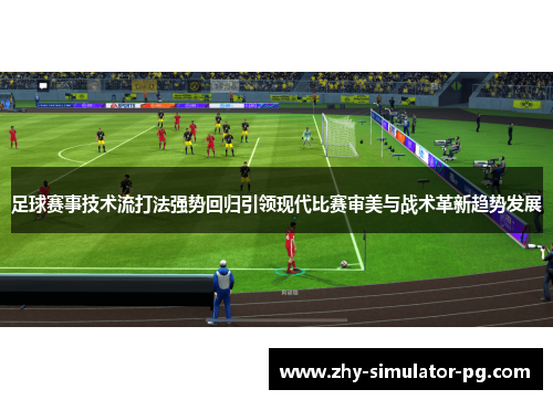 足球赛事技术流打法强势回归引领现代比赛审美与战术革新趋势发展 足球赛事技术流打法强势回归引领现代比赛审美与战术革新趋势发展