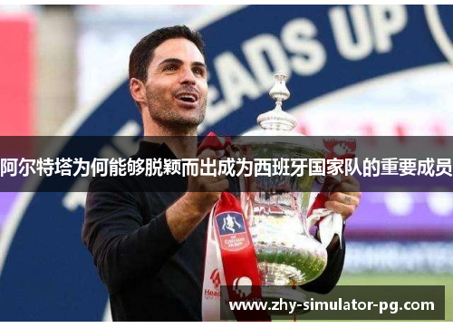 阿尔特塔为何能够脱颖而出成为西班牙国家队的重要成员 阿尔特塔为何能够脱颖而出成为西班牙国家队的重要成员