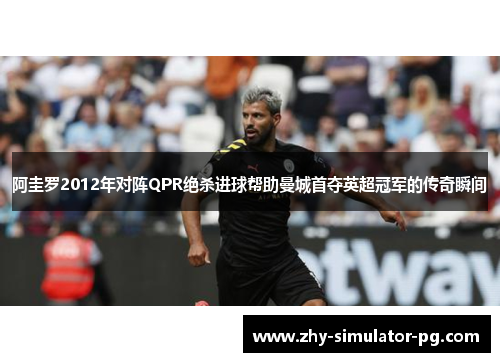 阿圭罗2012年对阵QPR绝杀进球帮助曼城首夺英超冠军的传奇瞬间 阿圭罗2012年对阵QPR绝杀进球帮助曼城首夺英超冠军的传奇瞬间