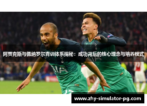 阿贾克斯与佩纳罗尔青训体系揭秘:成功背后的核心理念与培养模式 阿贾克斯与佩纳罗尔青训体系揭秘:成功背后的核心理念与培养模式