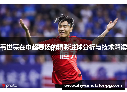 韦世豪在中超赛场的精彩进球分析与技术解读 韦世豪在中超赛场的精彩进球分析与技术解读