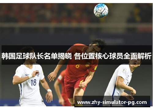 韩国足球队长名单揭晓 各位置核心球员全面解析 韩国足球队长名单揭晓 各位置核心球员全面解析