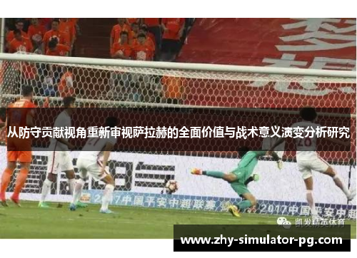 从防守贡献视角重新审视萨拉赫的全面价值与战术意义演变分析研究