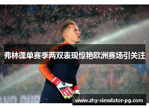 弗林蓬单赛季两双表现惊艳欧洲赛场引关注