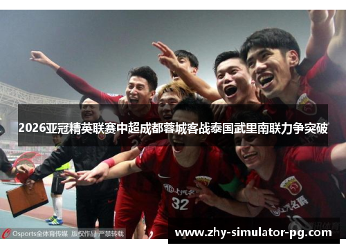 2026亚冠精英联赛中超成都蓉城客战泰国武里南联力争突破