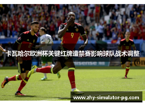 卡瓦哈尔欧洲杯关键红牌遭禁赛影响球队战术调整