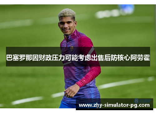 巴塞罗那因财政压力可能考虑出售后防核心阿劳霍