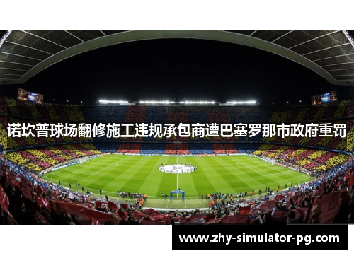 诺坎普球场翻修施工违规承包商遭巴塞罗那市政府重罚 诺坎普球场翻修施工违规承包商遭巴塞罗那市政府重罚