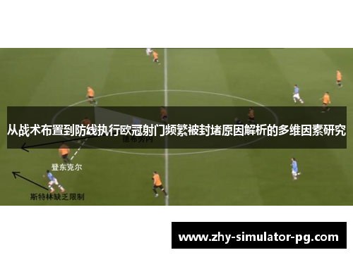 从战术布置到防线执行欧冠射门频繁被封堵原因解析的多维因素研究 从战术布置到防线执行欧冠射门频繁被封堵原因解析的多维因素研究